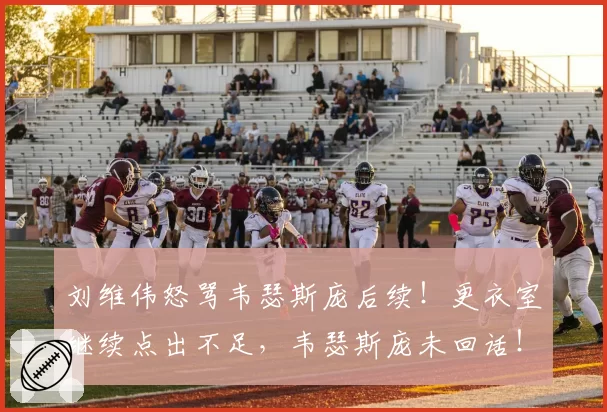 刘维伟怒骂韦瑟斯庞后续！更衣室继续点出不足，韦瑟斯庞未回话！