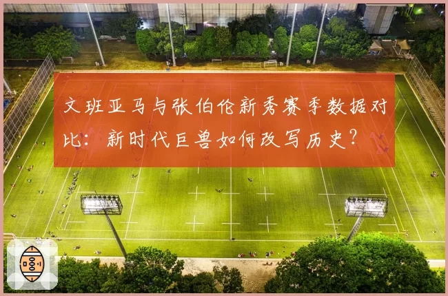 文班亚马与张伯伦新秀赛季数据对比：新时代巨兽如何改写历史？