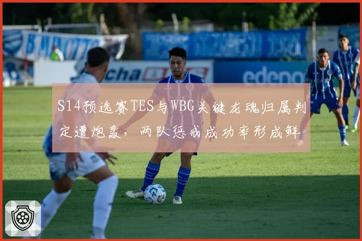 S14预选赛TES与WBG关键龙魂归属判定遭炮轰,两队惩戒成功率形成鲜明反差