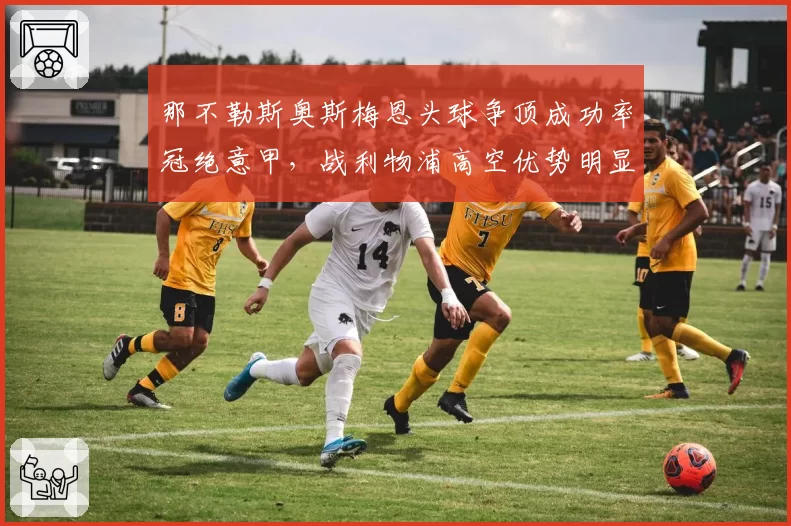 那不勒斯奥斯梅恩头球争顶成功率冠绝意甲,战利物浦高空优势明显