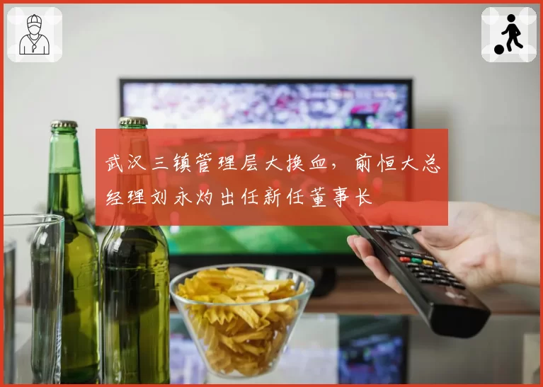 武汉三镇管理层大换血，前恒大总经理刘永灼出任新任董事长