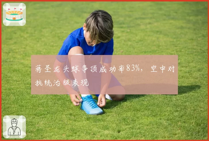 蒋圣龙头球争顶成功率83%,空中对抗统治级表现