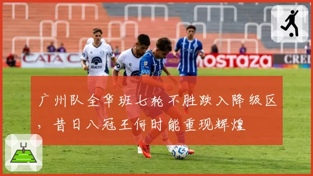 广州队全华班七轮不胜跌入降级区，昔日八冠王何时能重现辉煌