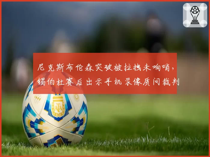 尼克斯布伦森突破被拉拽未响哨,锡伯杜赛后出示手机录像质问裁判