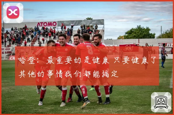 哈登：最重要的是健康 只要健康了其他的事情我们都能搞定