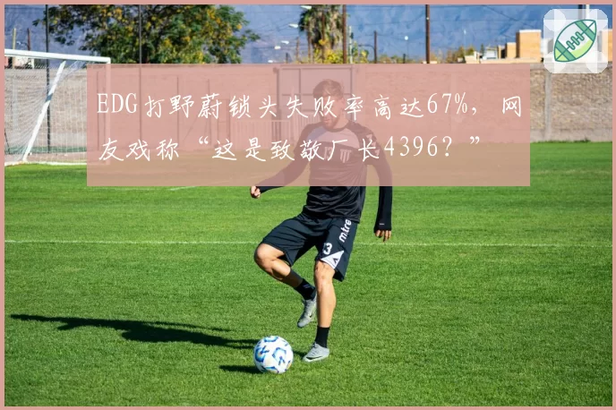 EDG打野蔚锁头失败率高达67%，网友戏称“这是致敬厂长4396？”