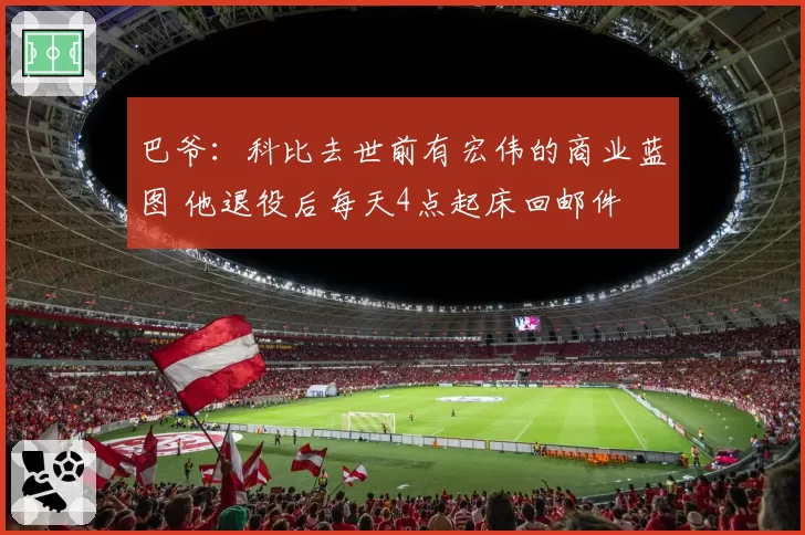 巴爷：科比去世前有宏伟的商业蓝图 他退役后每天4点起床回邮件