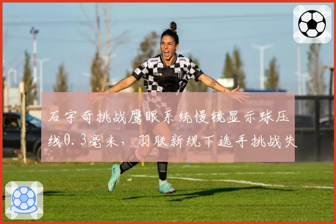 石宇奇挑战鹰眼系统慢镜显示球压线0.3毫米，羽联新规下选手挑战失败次数或设上限