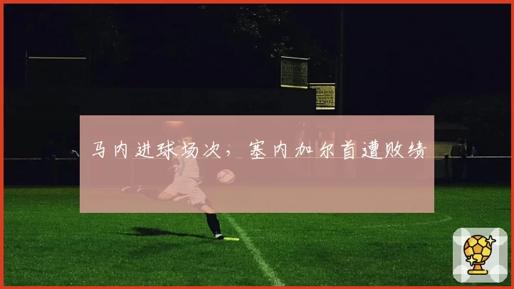 马内进球场次，塞内加尔首遭败绩