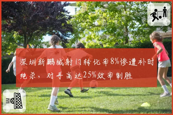 深圳新鹏城射门转化率8%惨遭补时绝杀，对手高达25%效率制胜