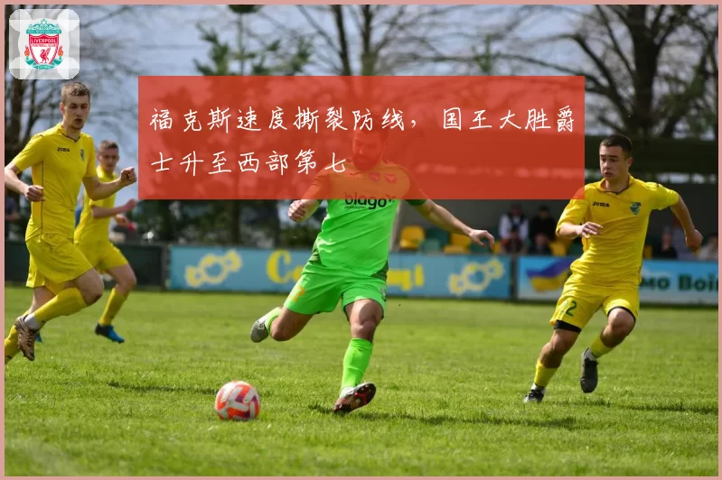 福克斯速度撕裂防线，国王大胜爵士升至西部第七