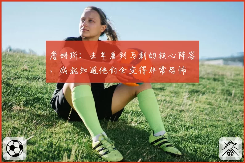 詹姆斯：去年看到马刺的核心阵容，我就知道他们会变得非常恐怖
