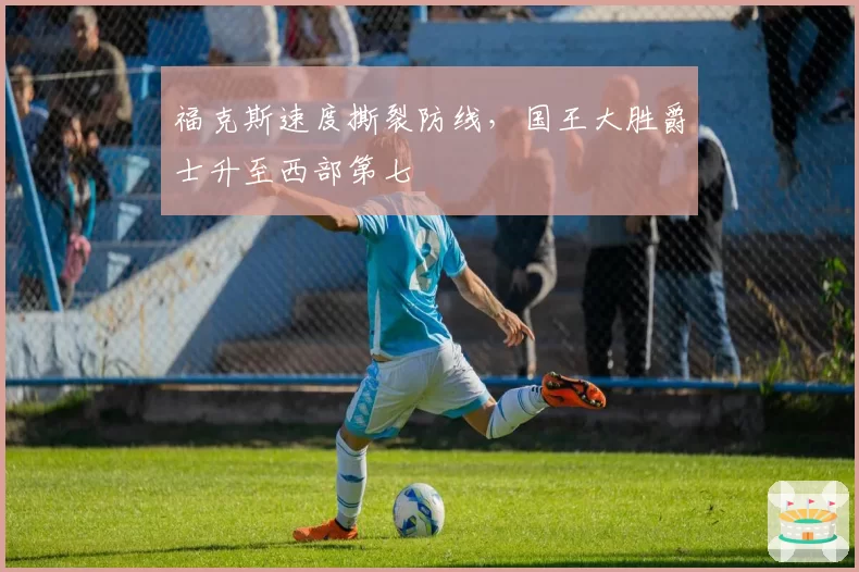 福克斯速度撕裂防线,国王大胜爵士升至西部第七