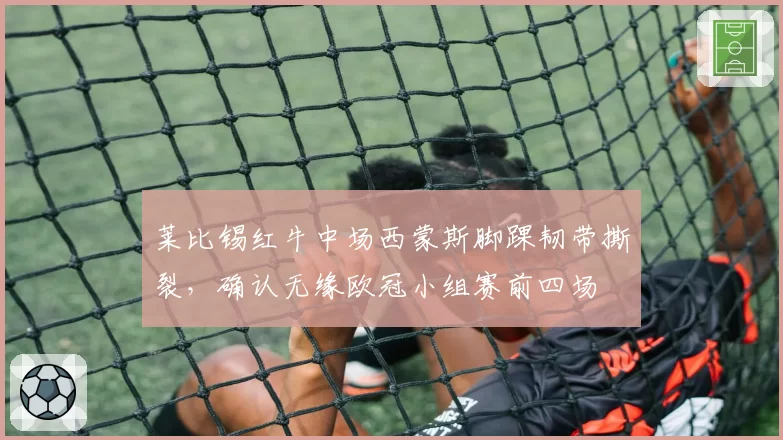 莱比锡红牛中场西蒙斯脚踝韧带撕裂，确认无缘欧冠小组赛前四场