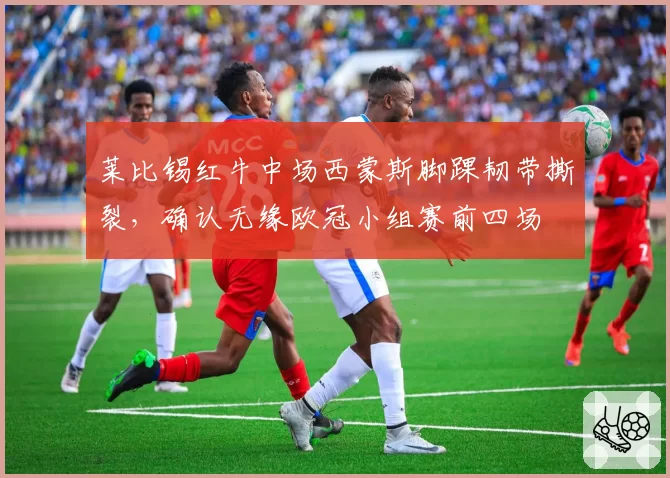 莱比锡红牛中场西蒙斯脚踝韧带撕裂，确认无缘欧冠小组赛前四场