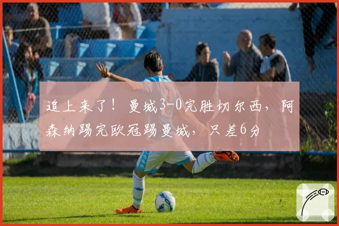 追上来了!曼城3-0完胜切尔西,阿森纳踢完欧冠踢曼城,只差6分