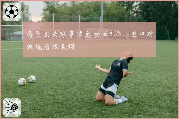 蒋圣龙头球争顶成功率83%,空中对抗统治级表现