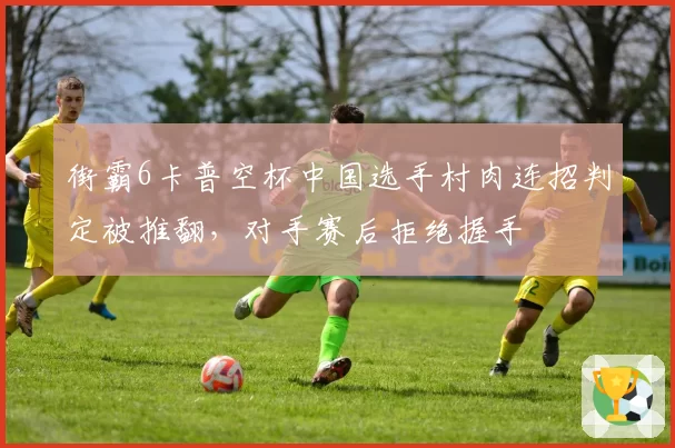 街霸6卡普空杯中国选手村肉连招判定被推翻,对手赛后拒绝握手
