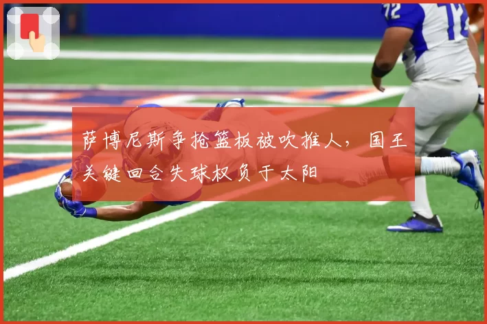 萨博尼斯争抢篮板被吹推人，国王关键回合失球权负于太阳