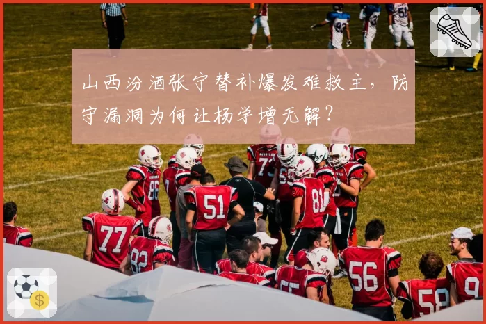 山西汾酒张宁替补爆发难救主，防守漏洞为何让杨学增无解？