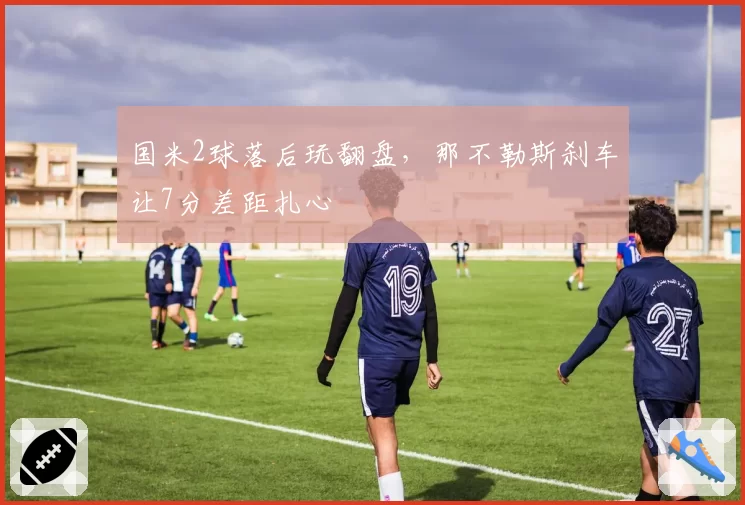 国米2球落后玩翻盘，那不勒斯刹车让7分差距扎心