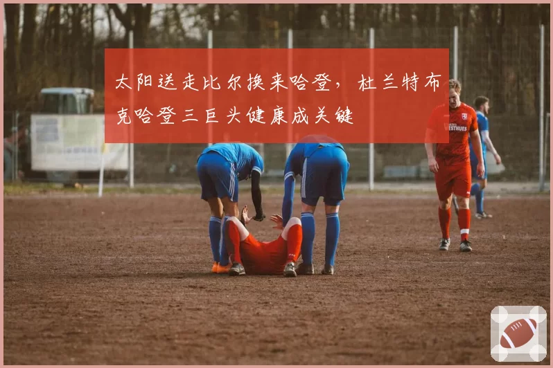 太阳送走比尔换来哈登,杜兰特布克哈登三巨头健康成关键