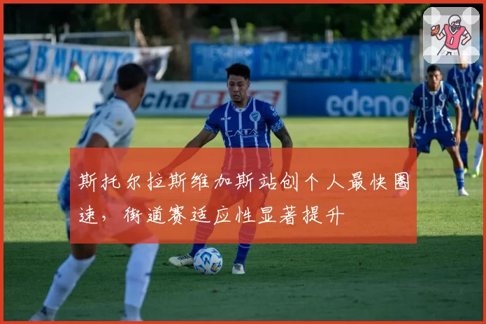 斯托尔拉斯维加斯站创个人最快圈速，街道赛适应性显著提升