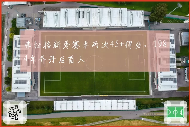 弗拉格新秀赛季两次45+得分，1984年乔丹后首人