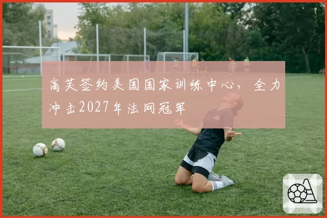 高芙签约美国国家训练中心,全力冲击2027年法网冠军