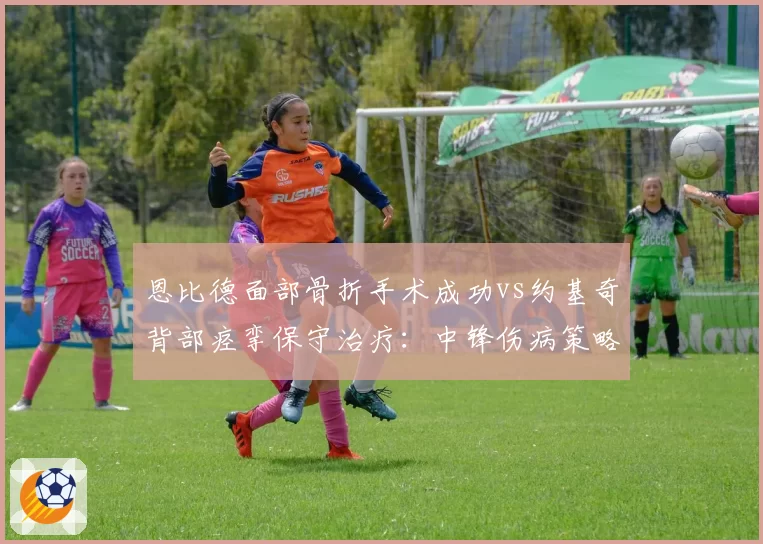 恩比德面部骨折手术成功vs约基奇背部痉挛保守治疗：中锋伤病策略对比