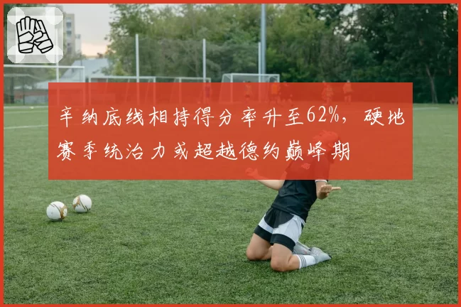 辛纳底线相持得分率升至62%，硬地赛季统治力或超越德约巅峰期