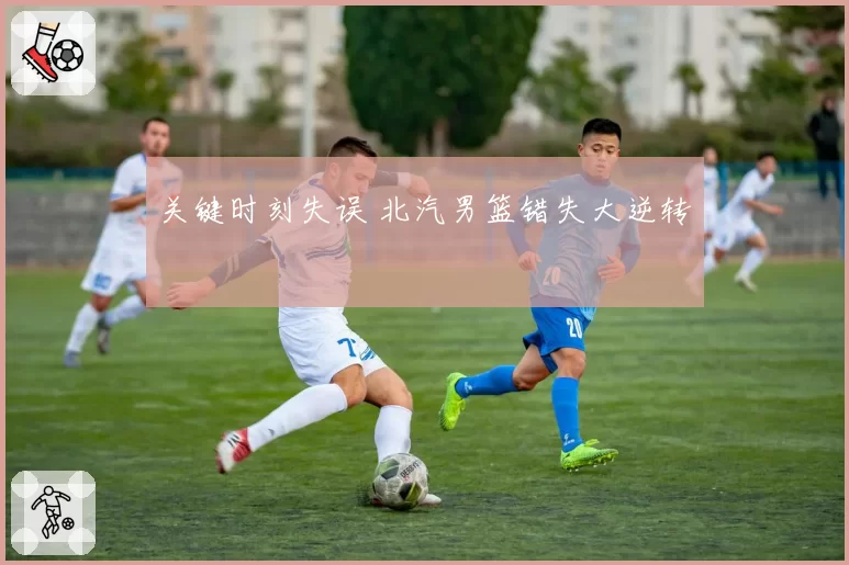 关键时刻失误 北汽男篮错失大逆转