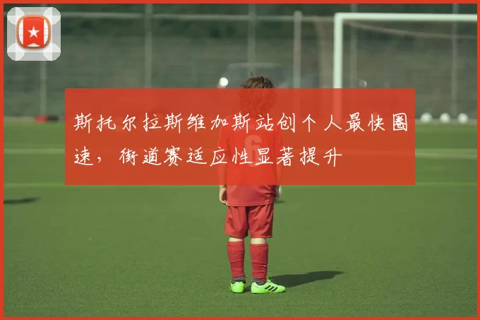 斯托尔拉斯维加斯站创个人最快圈速，街道赛适应性显著提升