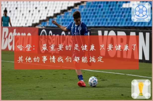 哈登：最重要的是健康 只要健康了其他的事情我们都能搞定