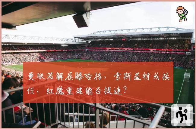 曼联若解雇滕哈格,索斯盖特或接任,红魔重建能否提速?