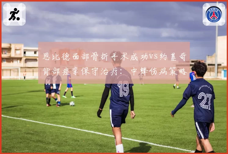 恩比德面部骨折手术成功vs约基奇背部痉挛保守治疗：中锋伤病策略对比
