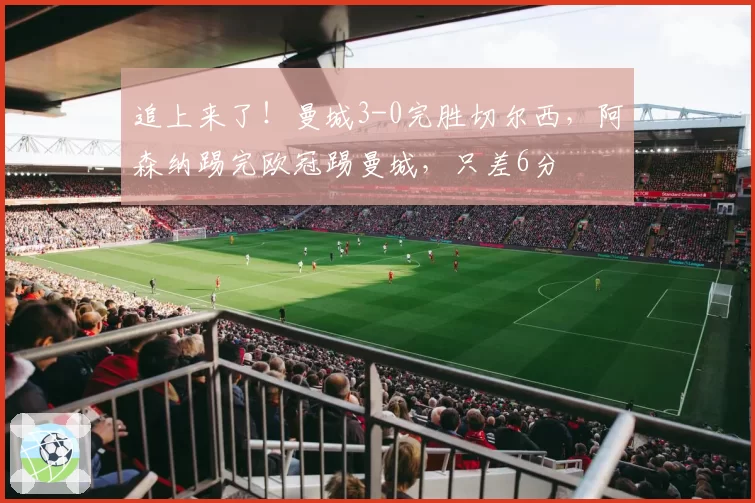 追上来了!曼城3-0完胜切尔西,阿森纳踢完欧冠踢曼城,只差6分