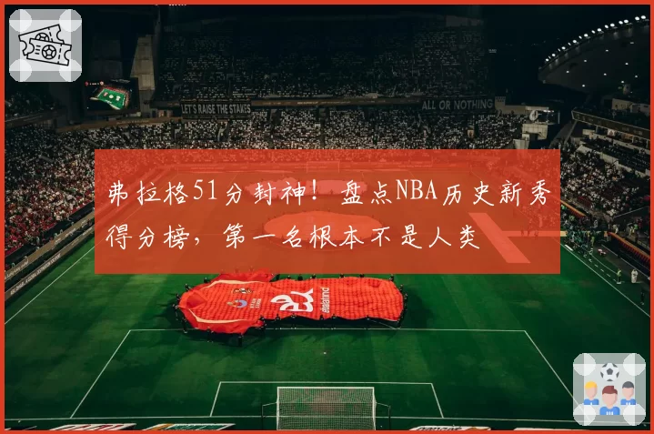 弗拉格51分封神！盘点NBA历史新秀得分榜，第一名根本不是人类