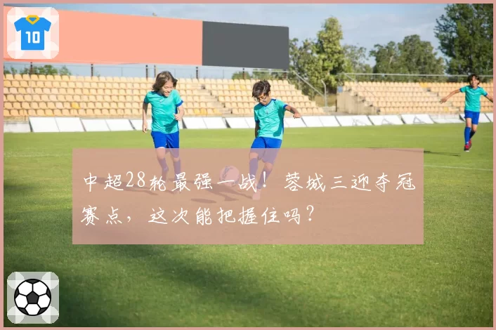 中超28轮最强一战!蓉城三迎夺冠赛点,这次能把握住吗?