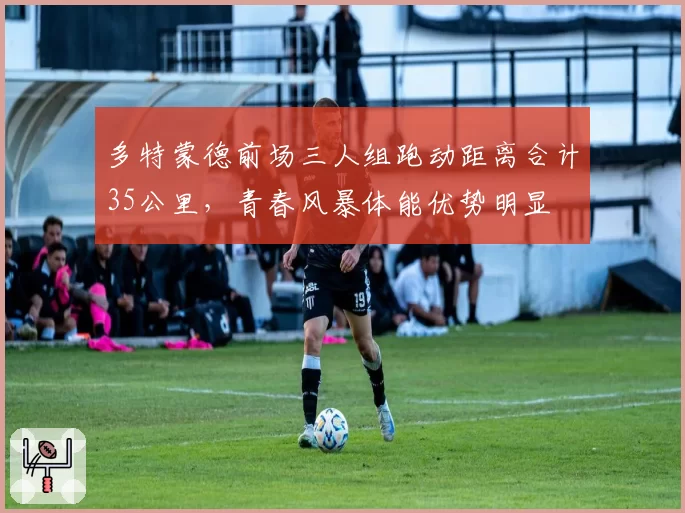 多特蒙德前场三人组跑动距离合计35公里，青春风暴体能优势明显