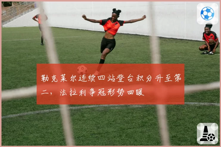 勒克莱尔连续四站登台积分升至第二，法拉利争冠形势回暖