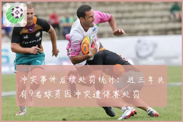 冲突事件后续处罚统计:近三年共有9名球员因冲突遭停赛处罚