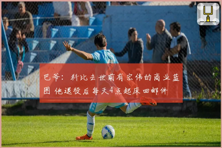 巴爷：科比去世前有宏伟的商业蓝图 他退役后每天4点起床回邮件