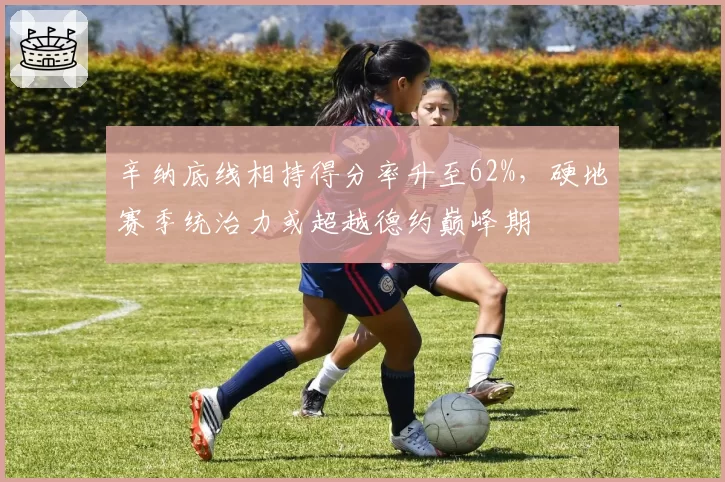 辛纳底线相持得分率升至62%，硬地赛季统治力或超越德约巅峰期