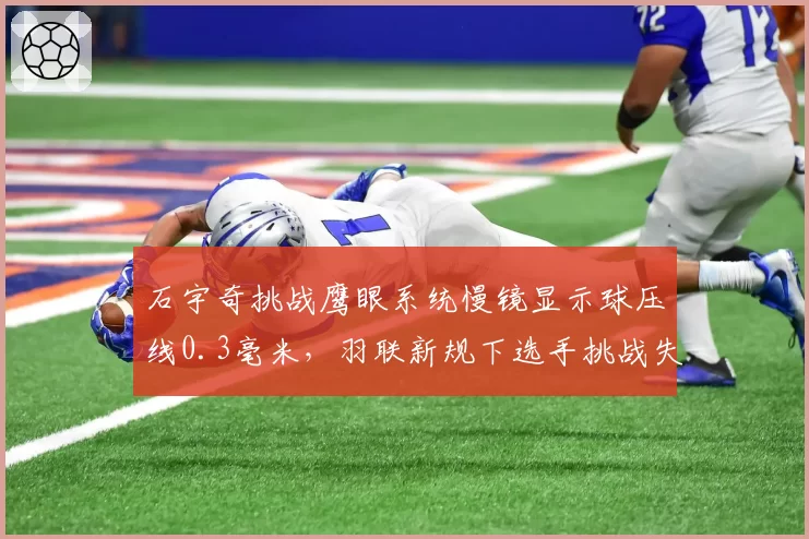 石宇奇挑战鹰眼系统慢镜显示球压线0.3毫米，羽联新规下选手挑战失败次数或设上限