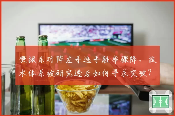 樊振东对阵左手选手胜率骤降，技术体系被研究透后如何寻求突破？