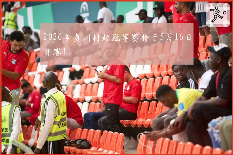 2026年贵州村超冠军赛将于5月16日开赛！