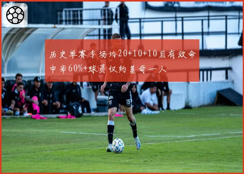 历史单赛季场均20+10+10且有效命中率60%+球员仅约基奇一人