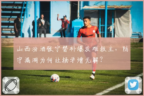 山西汾酒张宁替补爆发难救主，防守漏洞为何让杨学增无解？