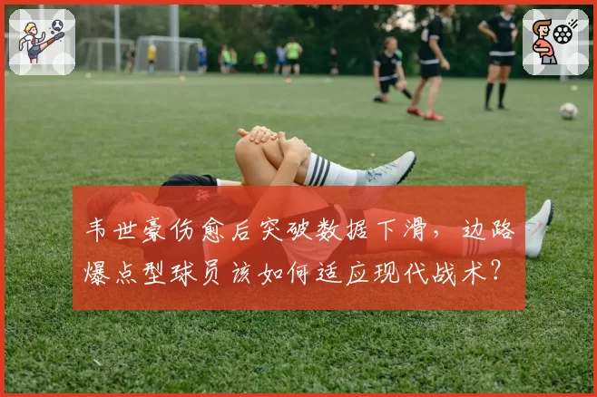 韦世豪伤愈后突破数据下滑,边路爆点型球员该如何适应现代战术?